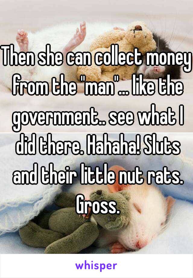 Then she can collect money from the "man"... like the government.. see what I did there. Hahaha! Sluts and their little nut rats. Gross.