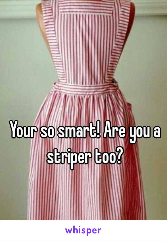 Your so smart! Are you a striper too? 