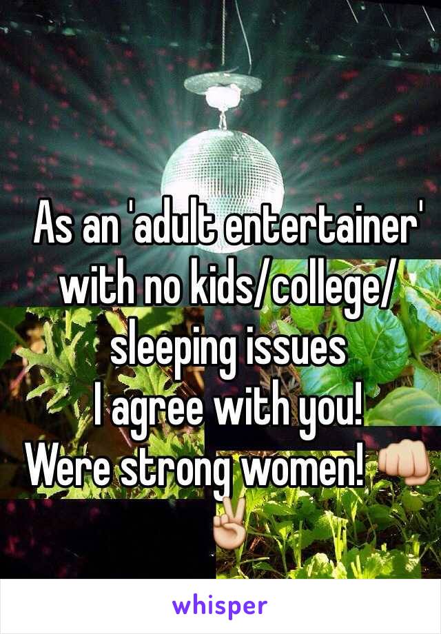 As an 'adult entertainer' with no kids/college/sleeping issues 
I agree with you! 
Were strong women! 👊✌️