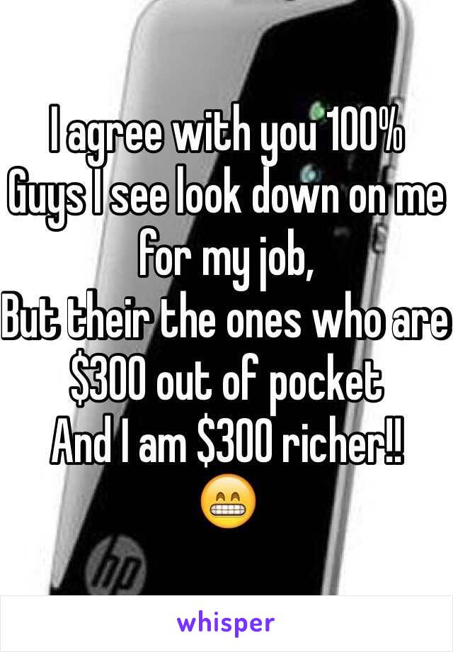 I agree with you 100%
Guys I see look down on me for my job, 
But their the ones who are $300 out of pocket 
And I am $300 richer!! 
😁