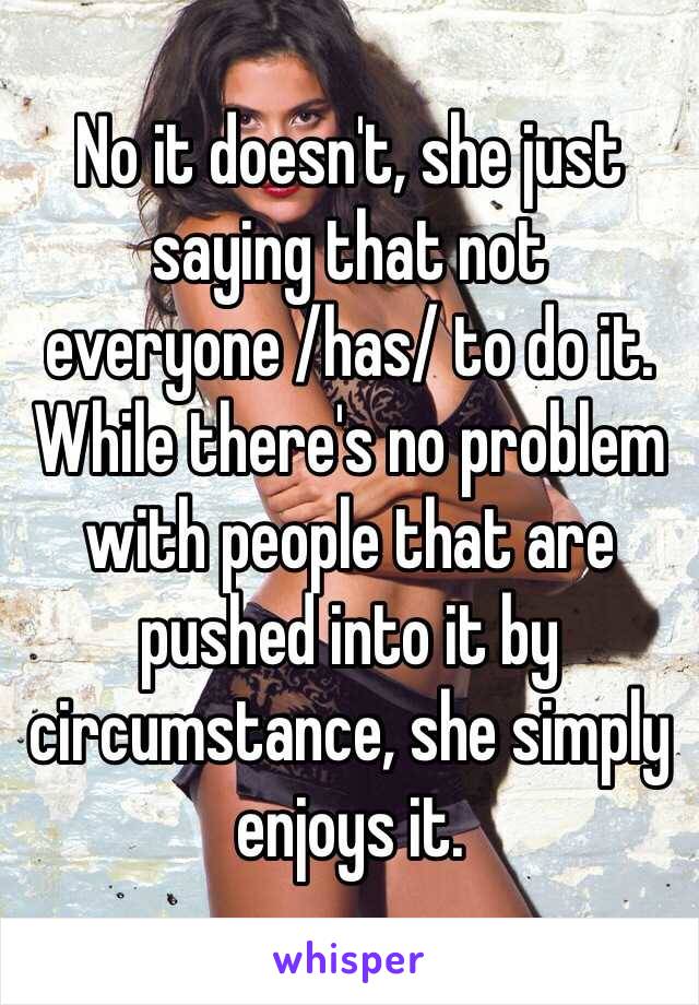 No it doesn't, she just saying that not everyone /has/ to do it. While there's no problem with people that are pushed into it by circumstance, she simply enjoys it. 