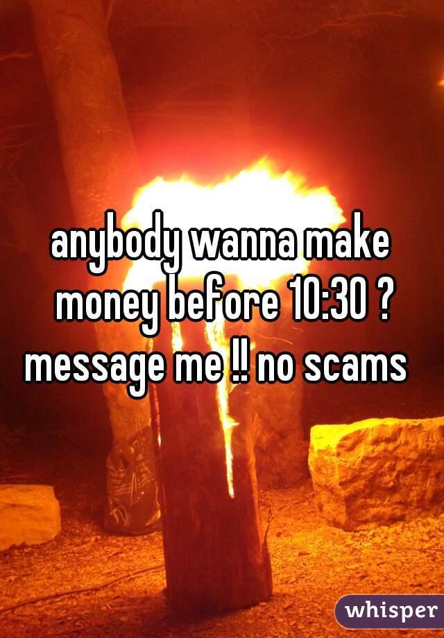 anybody wanna make money before 10:30 ? message me !! no scams  
