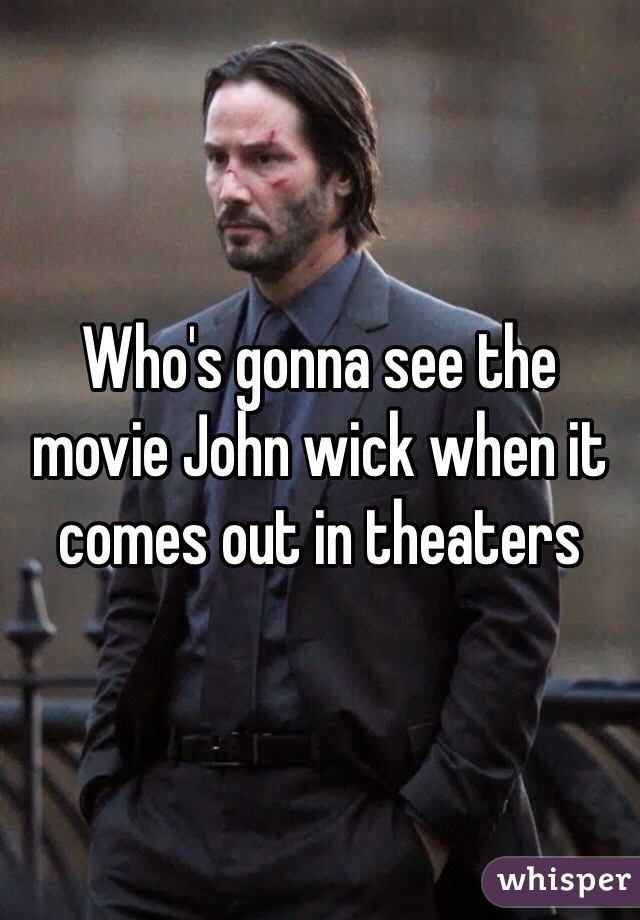 Who's gonna see the movie John wick when it comes out in theaters 