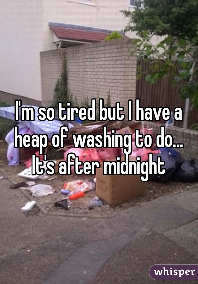 I'm so tired but I have a heap of washing to do... It's after midnight 
