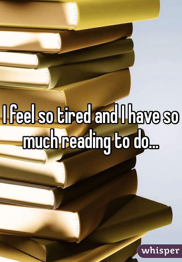 I feel so tired and I have so much reading to do...