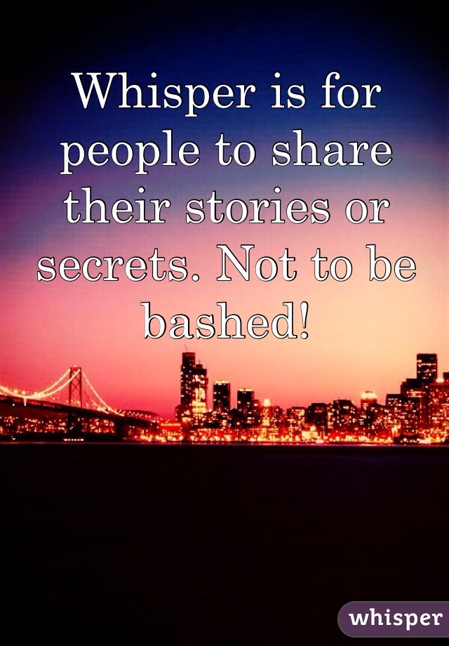 Whisper is for people to share their stories or secrets. Not to be bashed!