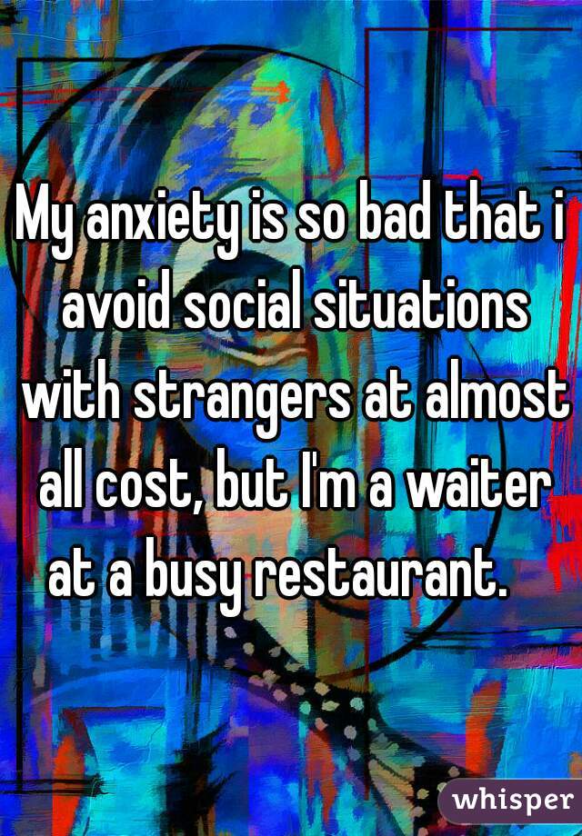 My anxiety is so bad that i avoid social situations with strangers at almost all cost, but I'm a waiter at a busy restaurant.   