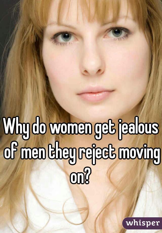 Why do women get jealous of men they reject moving on? 