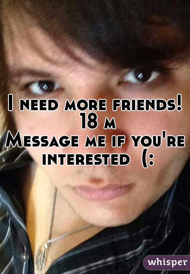I need more friends! 18 m
Message me if you're interested  (: