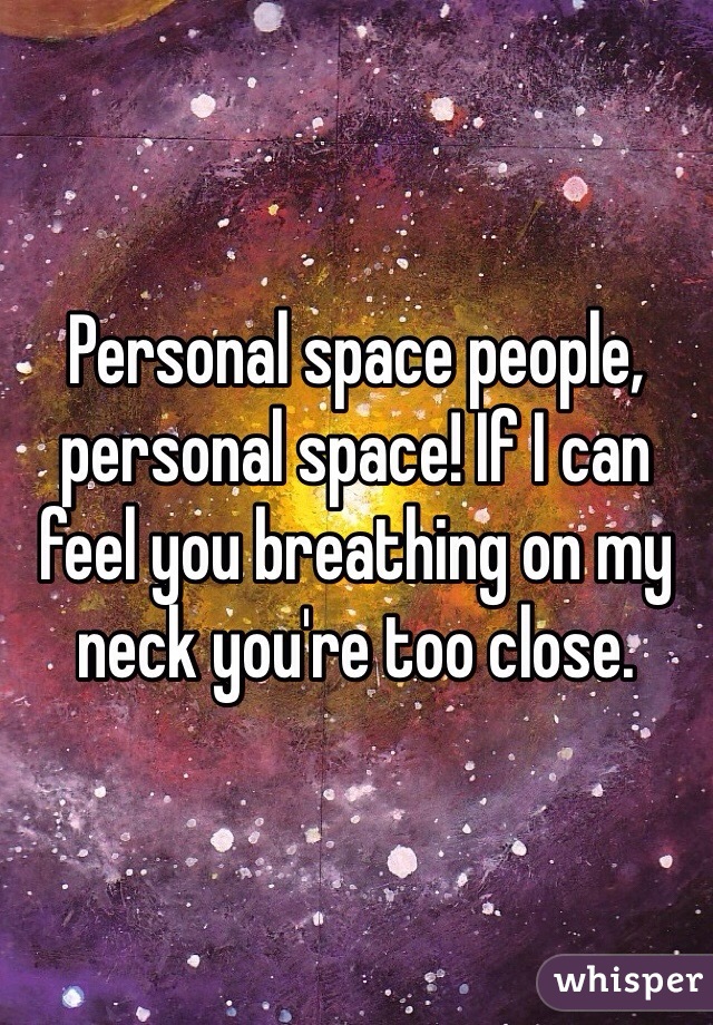 Personal space people, personal space! If I can feel you breathing on my neck you're too close. 
