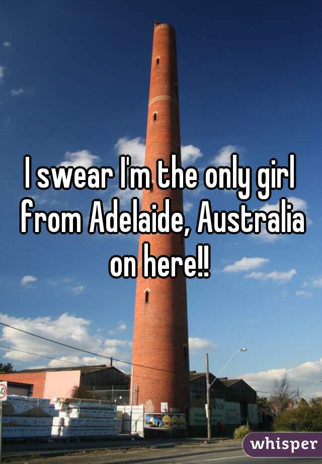 I swear I'm the only girl from Adelaide, Australia on here!! 