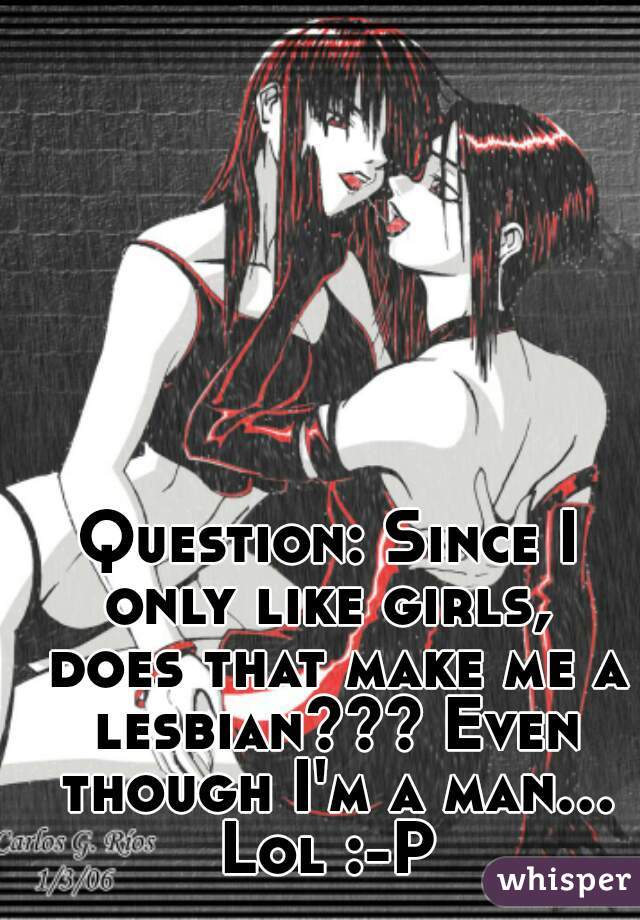Question: Since I only like girls,  does that make me a lesbian??? Even though I'm a man... Lol :-P 