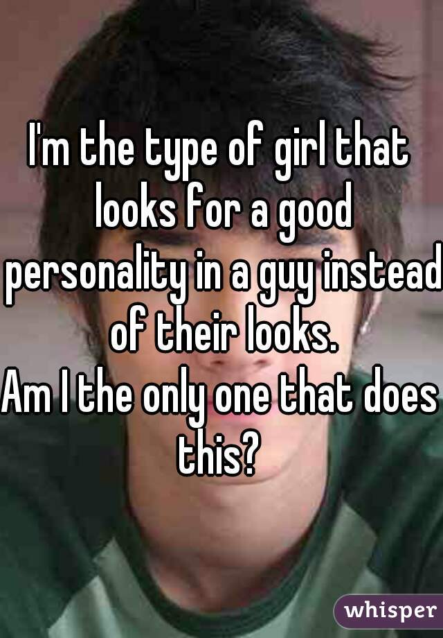 I'm the type of girl that looks for a good personality in a guy instead of their looks.


Am I the only one that does this? 