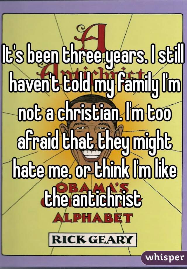 It's been three years. I still haven't told my family I'm not a christian. I'm too afraid that they might hate me. or think I'm like the antichrist 