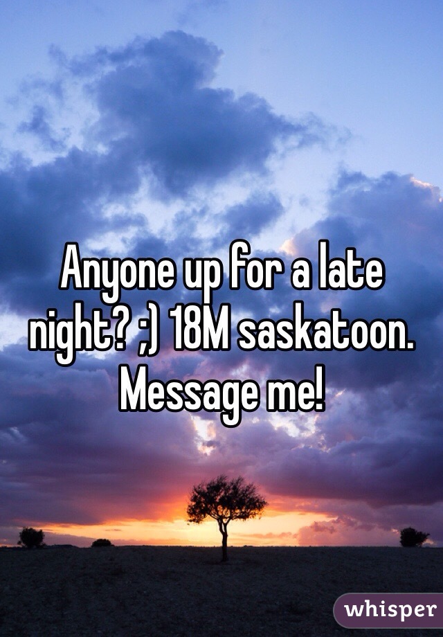 Anyone up for a late night? ;) 18M saskatoon. Message me! 