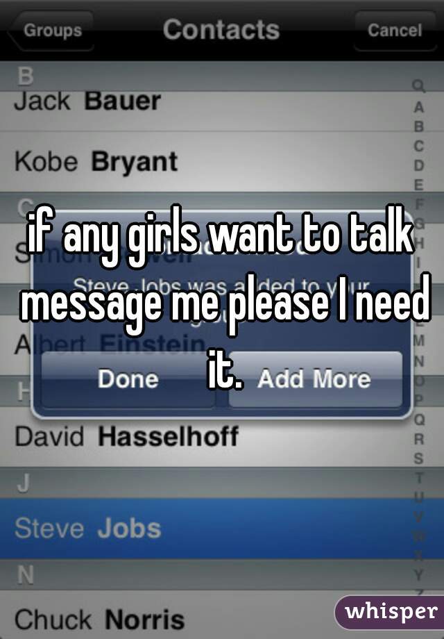 if any girls want to talk message me please I need it.