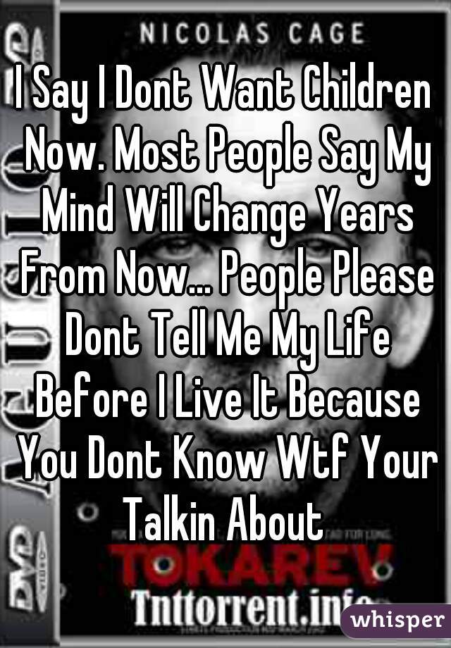 I Say I Dont Want Children Now. Most People Say My Mind Will Change Years From Now... People Please Dont Tell Me My Life Before I Live It Because You Dont Know Wtf Your Talkin About 