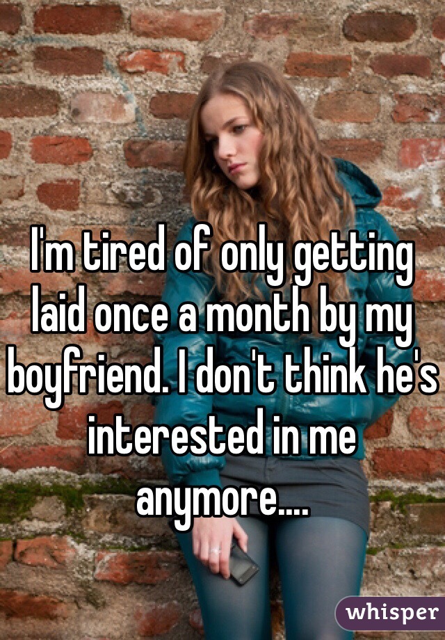 I'm tired of only getting laid once a month by my boyfriend. I don't think he's interested in me anymore....