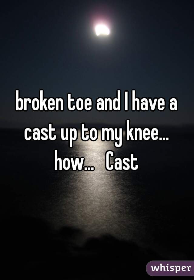 broken toe and I have a cast up to my knee...  how...   Cast 