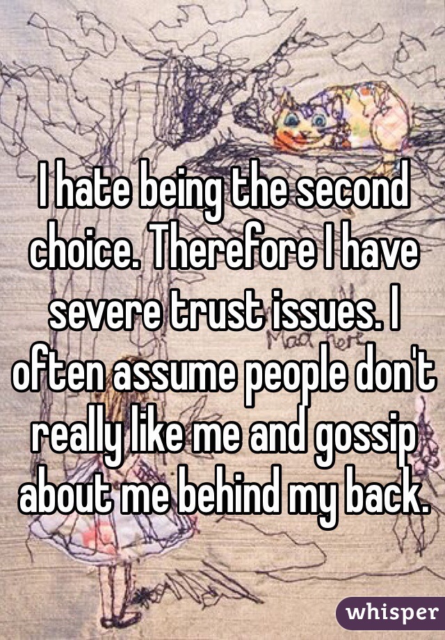 I hate being the second choice. Therefore I have severe trust issues. I often assume people don't really like me and gossip about me behind my back. 