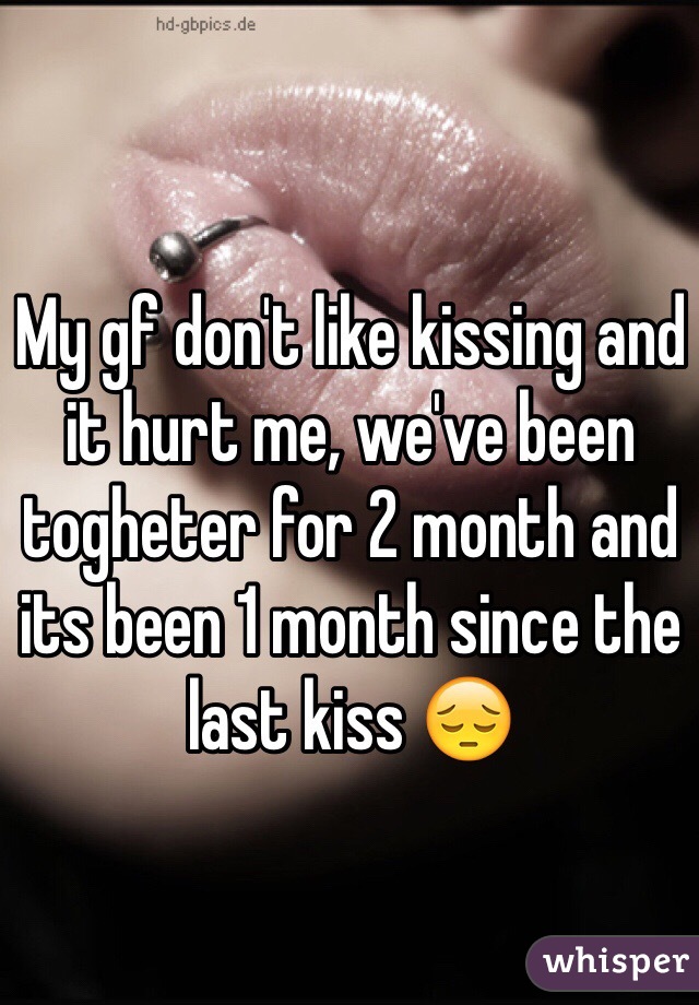 My gf don't like kissing and it hurt me, we've been togheter for 2 month and its been 1 month since the last kiss 😔