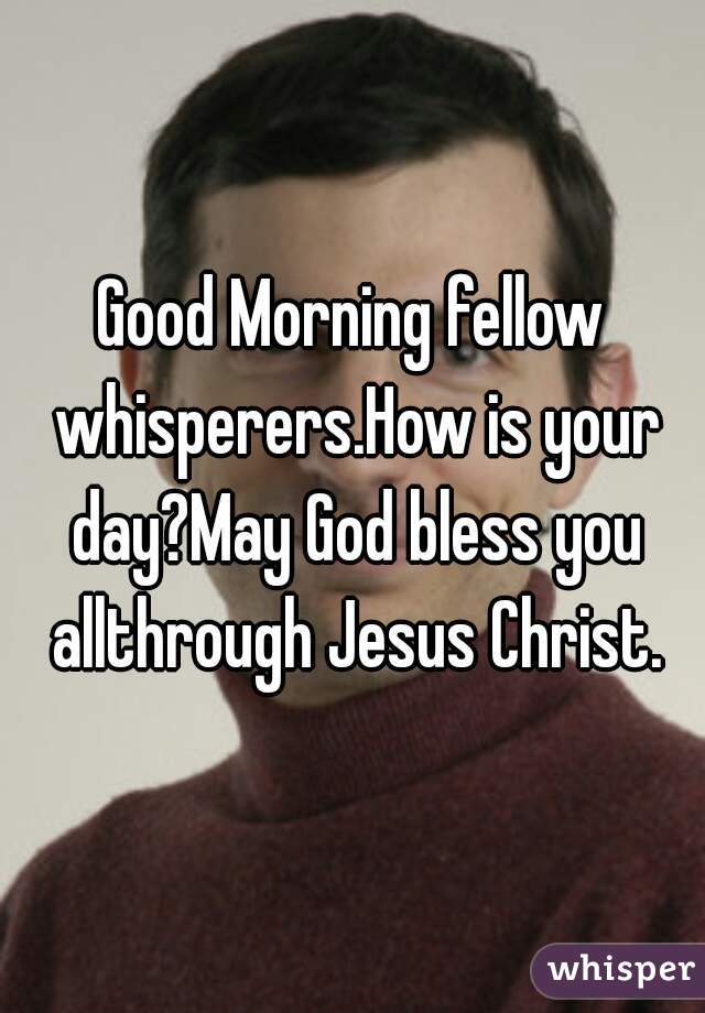 Good Morning fellow whisperers.How is your day?May God bless you allthrough Jesus Christ.