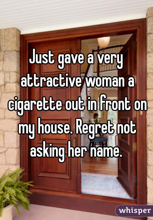 Just gave a very attractive woman a cigarette out in front on my house. Regret not asking her name. 