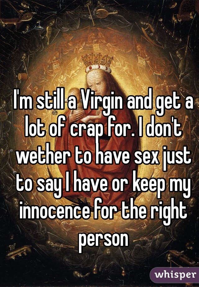 I'm still a Virgin and get a lot of crap for. I don't wether to have sex just to say I have or keep my innocence for the right person