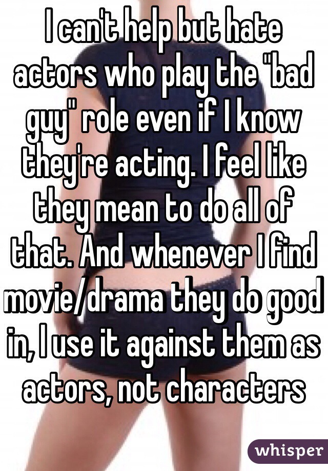 I can't help but hate actors who play the "bad guy" role even if I know they're acting. I feel like they mean to do all of that. And whenever I find movie/drama they do good in, I use it against them as actors, not characters