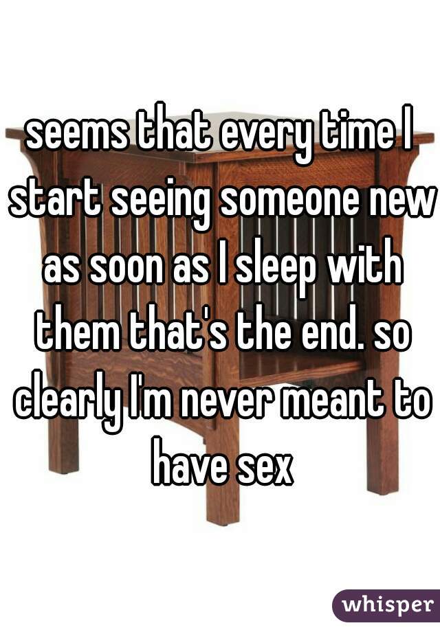 seems that every time I start seeing someone new as soon as I sleep with them that's the end. so clearly I'm never meant to have sex