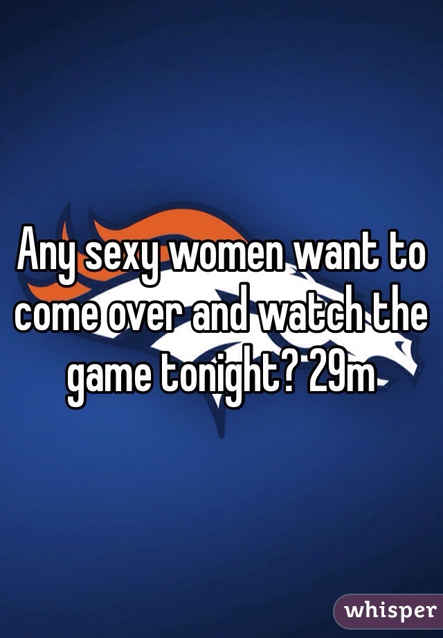 Any sexy women want to come over and watch the game tonight? 29m