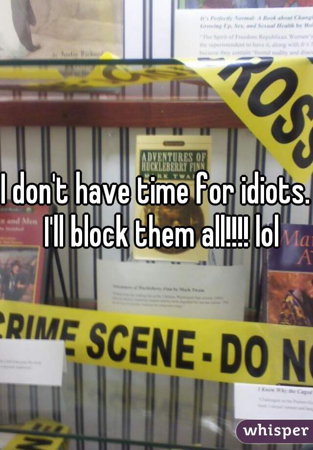 I don't have time for idiots.  I'll block them all!!!! lol