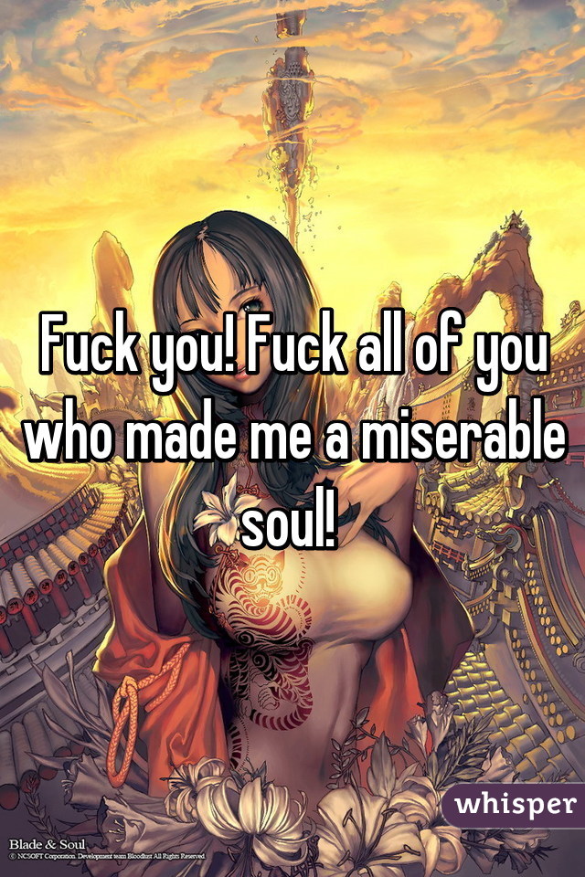 Fuck you! Fuck all of you who made me a miserable soul! 