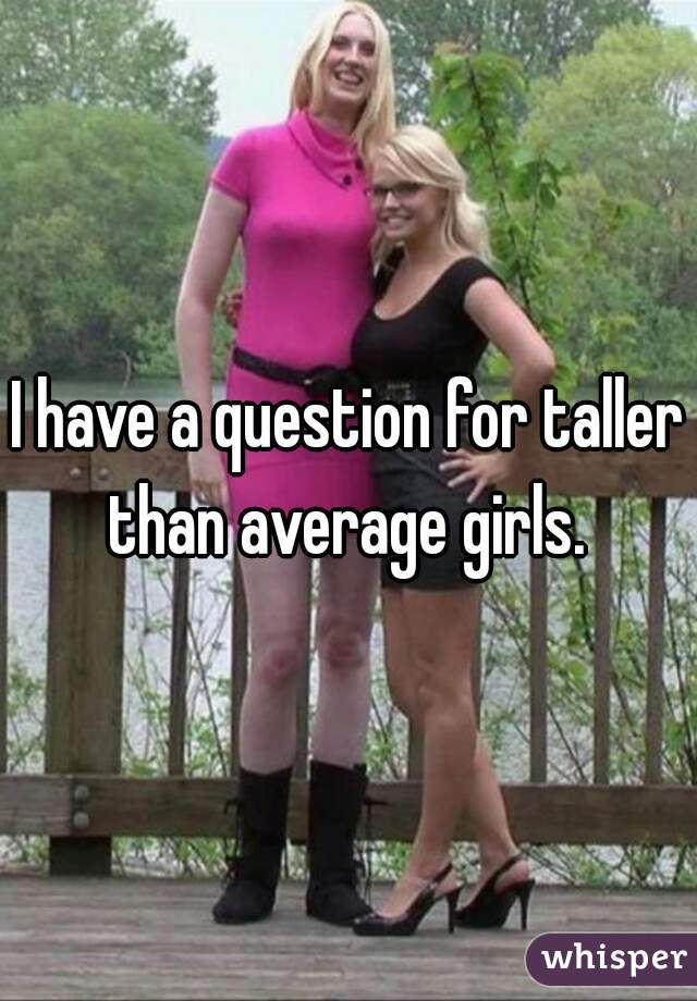 I have a question for taller than average girls. 