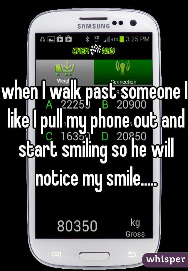 when I walk past someone I like I pull my phone out and start smiling so he will notice my smile.....
