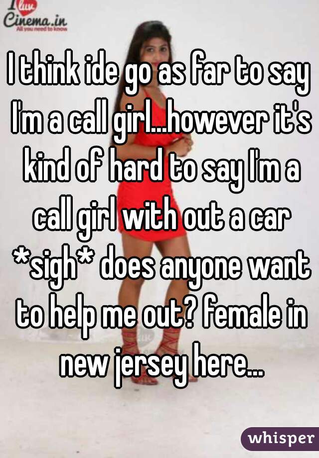 I think ide go as far to say I'm a call girl...however it's kind of hard to say I'm a call girl with out a car *sigh* does anyone want to help me out? female in new jersey here...
