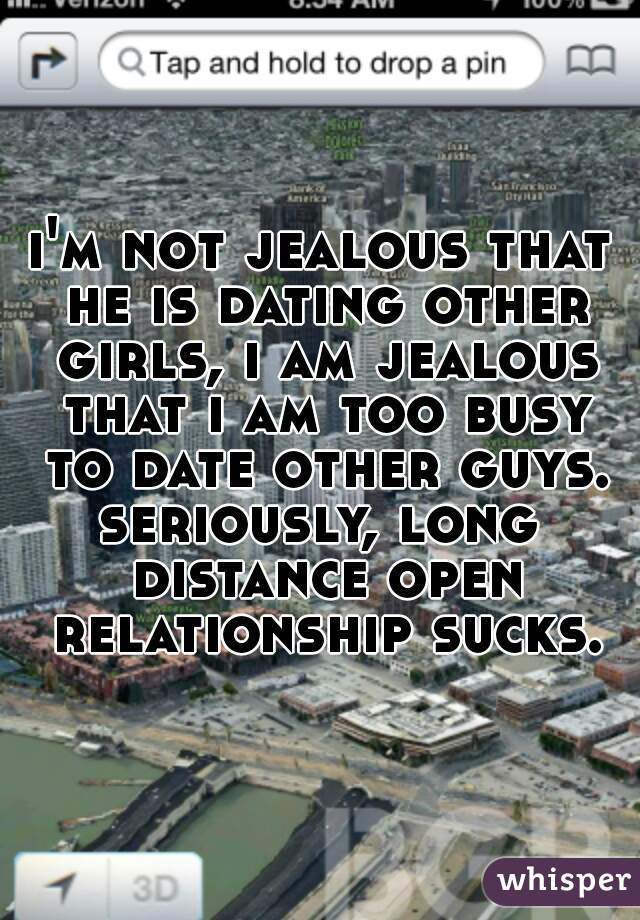 i'm not jealous that he is dating other girls, i am jealous that i am too busy to date other guys.
seriously, long distance open relationship sucks.