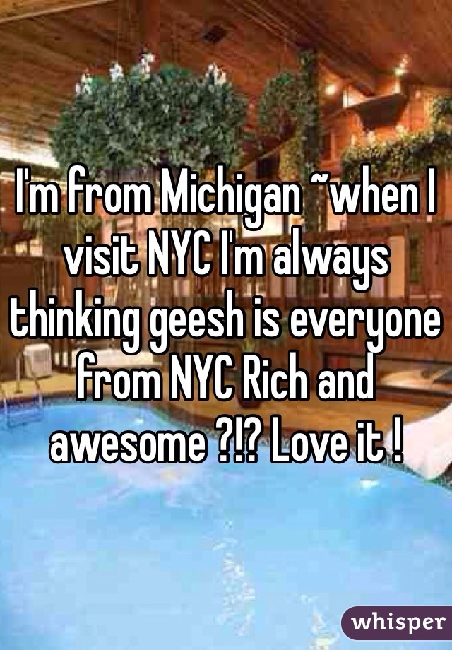 I'm from Michigan ~when I visit NYC I'm always thinking geesh is everyone from NYC Rich and awesome ?!? Love it !