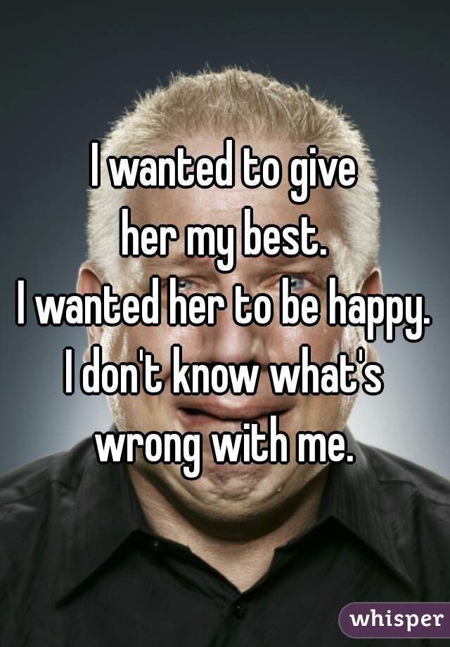 I wanted to give
her my best.
I wanted her to be happy.
I don't know what's
wrong with me.