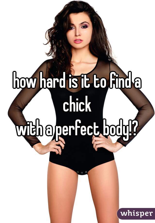 how hard is it to find a chick 
with a perfect body!?

