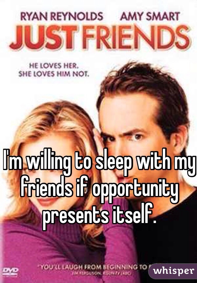 I'm willing to sleep with my friends if opportunity presents itself.