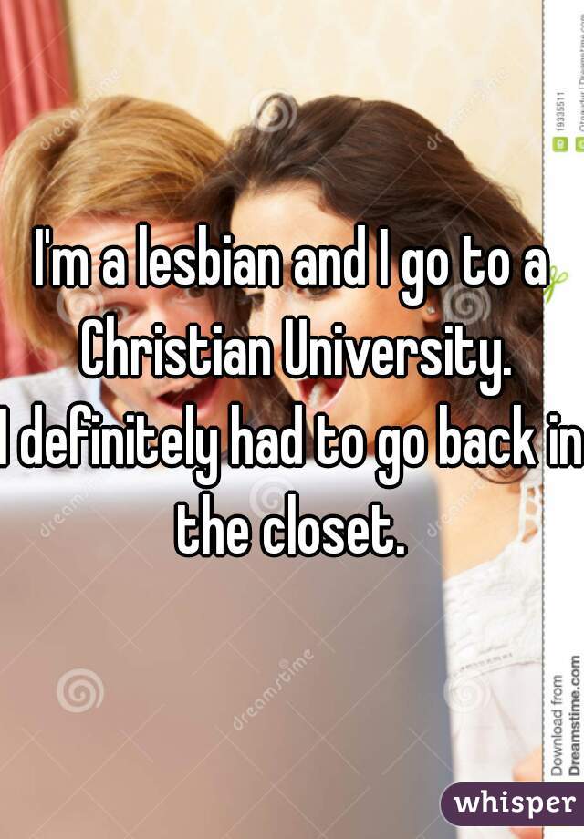 I'm a lesbian and I go to a Christian University.
I definitely had to go back in the closet. 