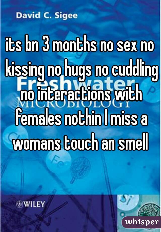 its bn 3 months no sex no kissing no hugs no cuddling no interactions with females nothin I miss a womans touch an smell 
