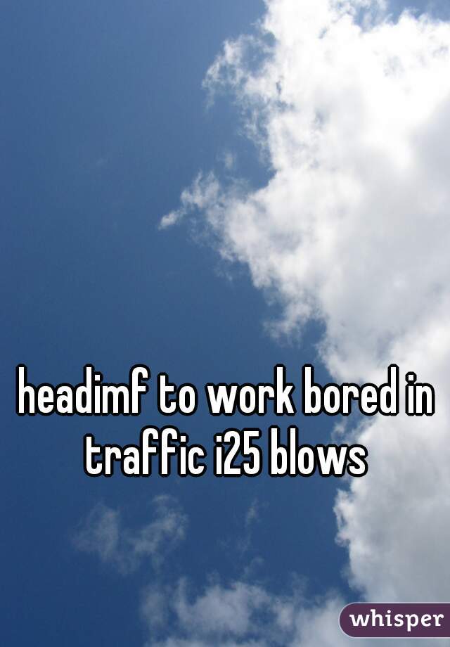 headimf to work bored in traffic i25 blows 