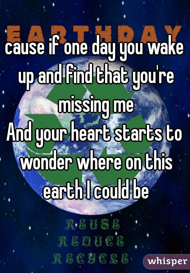 cause if one day you wake up and find that you're missing me
And your heart starts to wonder where on this earth I could be