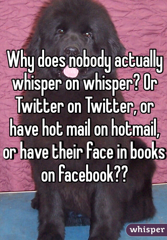 Why does nobody actually whisper on whisper? Or Twitter on Twitter, or have hot mail on hotmail, or have their face in books on facebook??