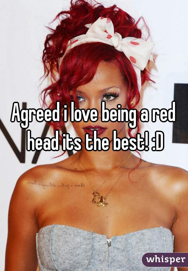 Agreed i love being a red head its the best! :D