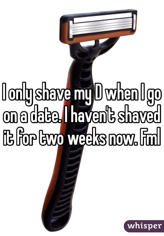 I only shave my D when I go on a date. I haven't shaved it for two weeks now. Fml