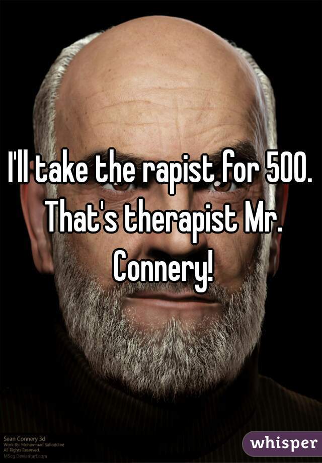 I'll take the rapist for 500. That's therapist Mr. Connery!