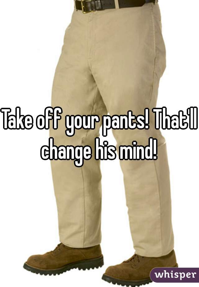 Take off your pants! That'll change his mind! 